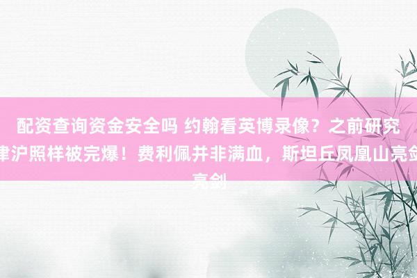 配资查询资金安全吗 约翰看英博录像？之前研究津沪照样被完爆！费利佩并非满血，斯坦丘凤凰山亮剑