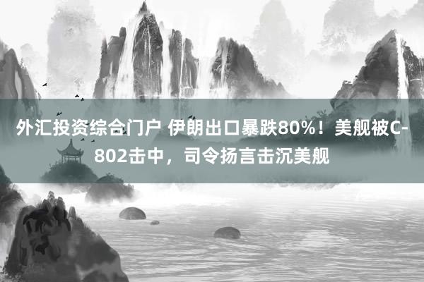 外汇投资综合门户 伊朗出口暴跌80%！美舰被C-802击中，司令扬言击沉美舰