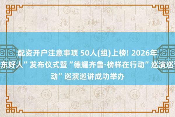 配资开户注意事项 50人(组)上榜! 2026年第一批“山东好人”发布仪式暨“德耀齐鲁·榜样在行动”巡演巡讲成功举办