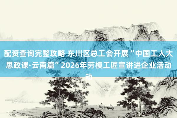 配资查询完整攻略 东川区总工会开展“中国工人大思政课·云南篇”2026年劳模工匠宣讲进企业活动