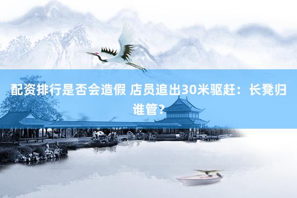 配资排行是否会造假 店员追出30米驱赶：长凳归谁管？