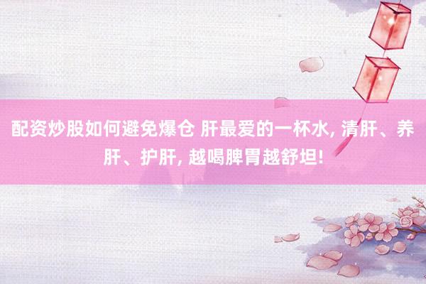 配资炒股如何避免爆仓 肝最爱的一杯水, 清肝、养肝、护肝, 越喝脾胃越舒坦!