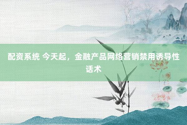 配资系统 今天起，金融产品网络营销禁用诱导性话术