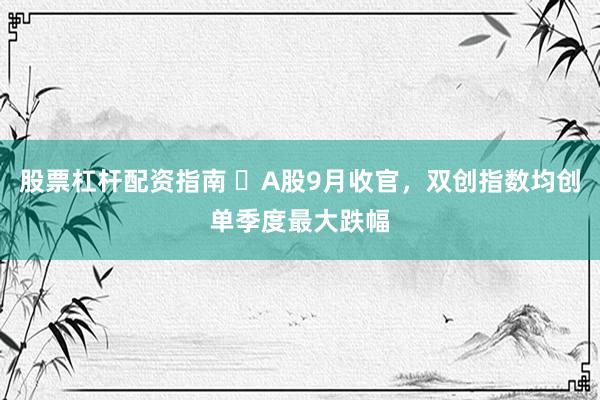 股票杠杆配资指南 ​A股9月收官，双创指数均创单季度最大跌幅