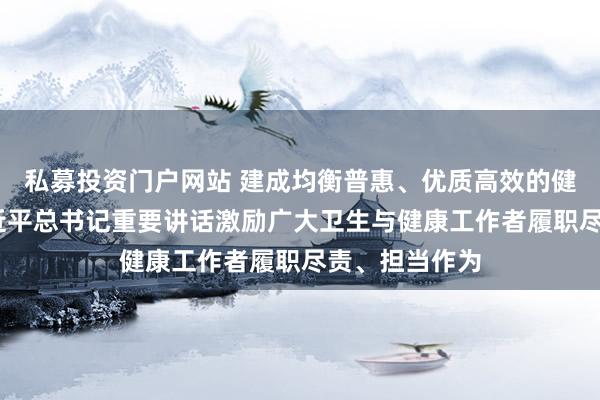 私募投资门户网站 建成均衡普惠、优质高效的健康中国——习近平总书记重要讲话激励广大卫生与健康工作者履职尽责、担当作为
