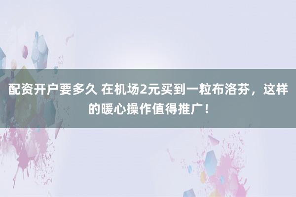 配资开户要多久 在机场2元买到一粒布洛芬，这样的暖心操作值得推广！