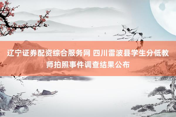 辽宁证券配资综合服务网 四川雷波县学生分低教师拍照事件调查结果公布
