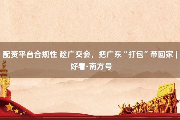 配资平台合规性 趁广交会，把广东“打包”带回家 | 好看·南方号