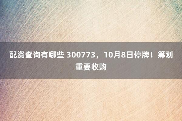 配资查询有哪些 300773,10月8日停牌!筹划重要收购