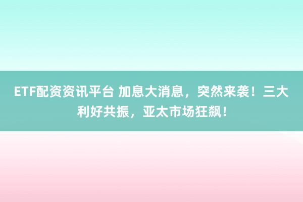 ETF配资资讯平台 加息大消息，突然来袭！三大利好共振，亚太市场狂飙！
