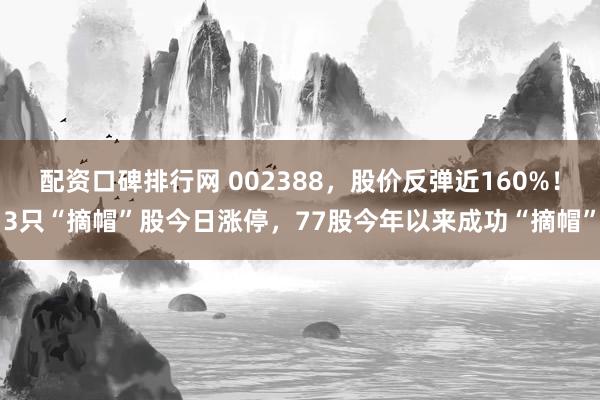 配资口碑排行网 002388，股价反弹近160%！3只“摘帽”股今日涨停，77股今年以来成功“摘帽”