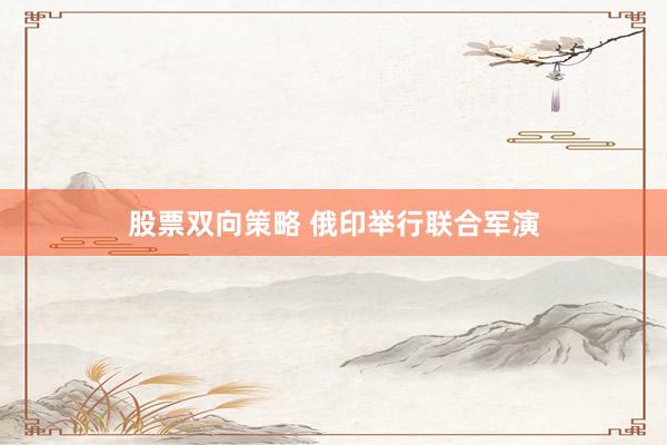 股票双向策略 俄印举行联合军演
