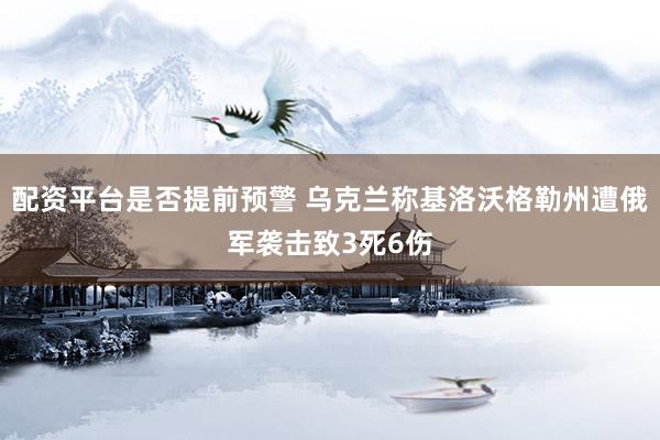配资平台是否提前预警 乌克兰称基洛沃格勒州遭俄军袭击致3死6伤