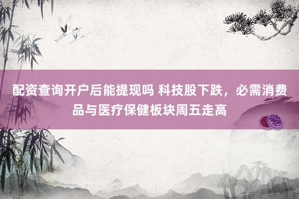 配资查询开户后能提现吗 科技股下跌，必需消费品与医疗保健板块周五走高