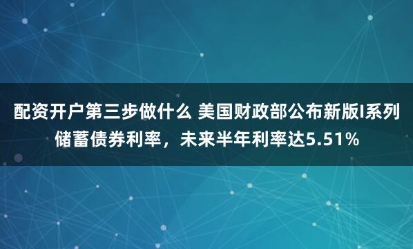 配资开户第三步做什么 美国财政部公布新版I系列储蓄债券利率，未来半年利率达5.51%